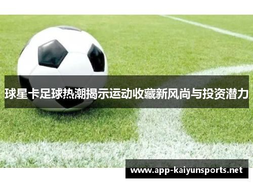 球星卡足球热潮揭示运动收藏新风尚与投资潜力