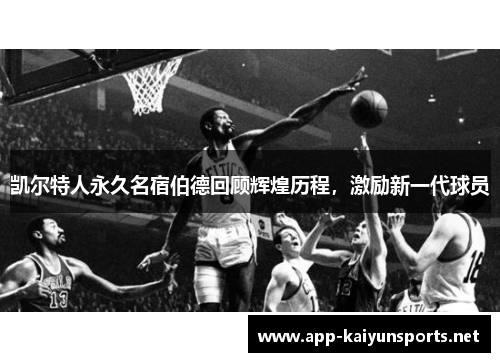 凯尔特人永久名宿伯德回顾辉煌历程，激励新一代球员