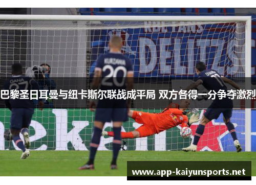 巴黎圣日耳曼与纽卡斯尔联战成平局 双方各得一分争夺激烈