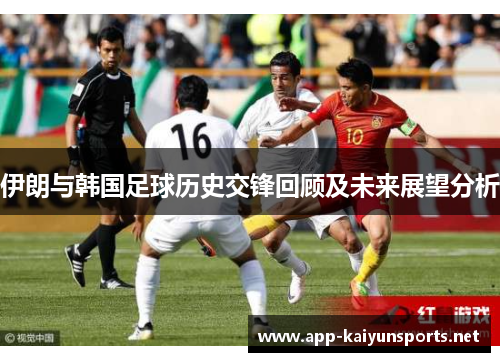 伊朗与韩国足球历史交锋回顾及未来展望分析